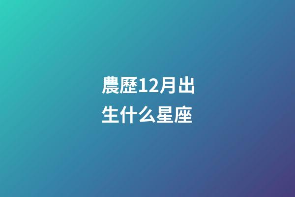 農歷12月出生什么星座-第1張-星座運勢-玄機派