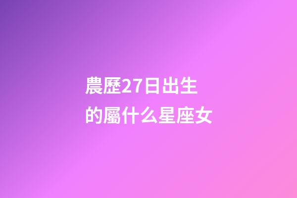 農歷27日出生的屬什么星座女-第1張-星座運勢-玄機派