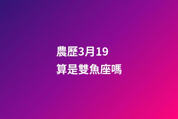 農歷3月19算是雙魚座嗎-第1張-星座運勢-玄機派