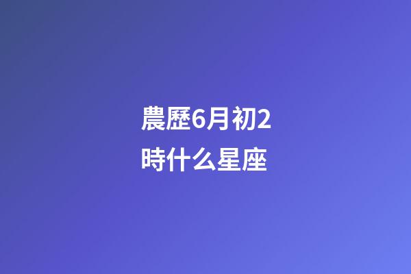 農歷6月初2時什么星座-第1張-星座運勢-玄機派