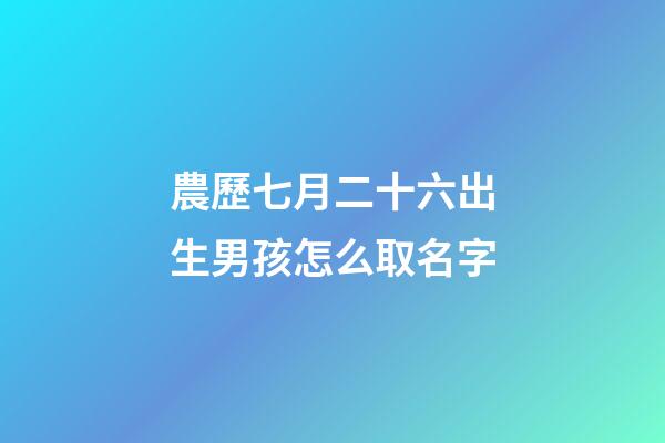 農歷七月二十六出生男孩怎么取名字(農歷七月二十六出生男孩怎么取名字好聽)-第1張-男孩起名-玄機派