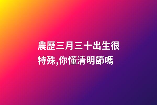 農歷三月三十出生很特殊,你懂清明節嗎-第1張-觀點-玄機派