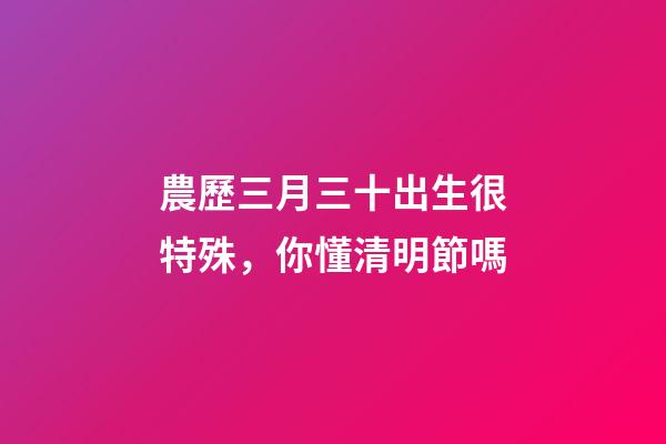農歷三月三十出生很特殊，你懂清明節嗎-第1張-觀點-玄機派