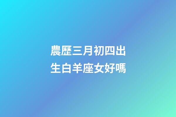 農歷三月初四出生白羊座女好嗎-第1張-星座運勢-玄機派