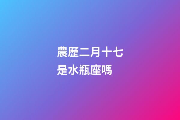 農歷二月十七是水瓶座嗎-第1張-星座運勢-玄機派