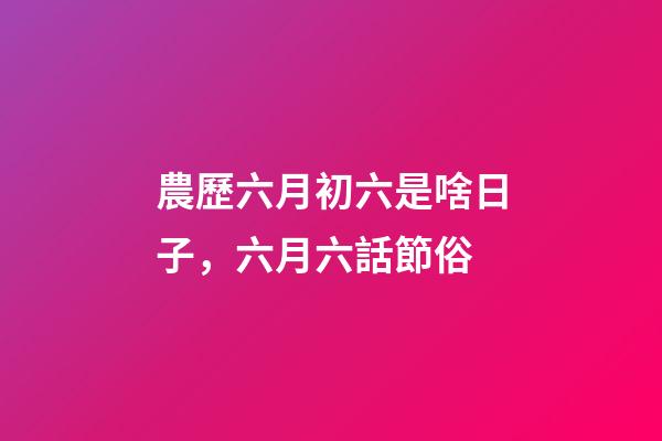 農歷六月初六是啥日子，六月六話節俗-第1張-觀點-玄機派