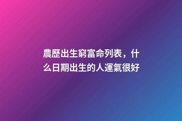 農歷出生窮富命列表，什么日期出生的人運氣很好