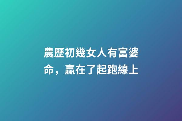 農歷初幾女人有富婆命，贏在了起跑線上