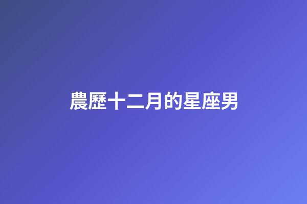 農歷十二月的星座男-第1張-星座運勢-玄機派
