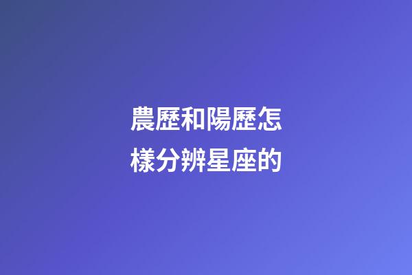 農歷和陽歷怎樣分辨星座的-第1張-星座運勢-玄機派