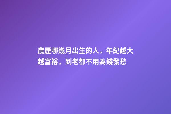 農歷哪幾月出生的人，年紀越大越富裕，到老都不用為錢發愁