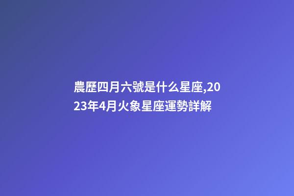 農歷四月六號是什么星座,2023年4月火象星座運勢詳解(白羊、獅子、射手)-第1張-觀點-玄機派