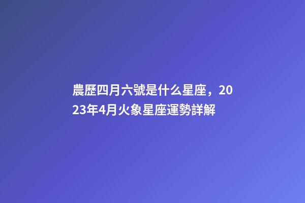 農歷四月六號是什么星座，2023年4月火象星座運勢詳解(白羊、獅子、射手)-第1張-觀點-玄機派