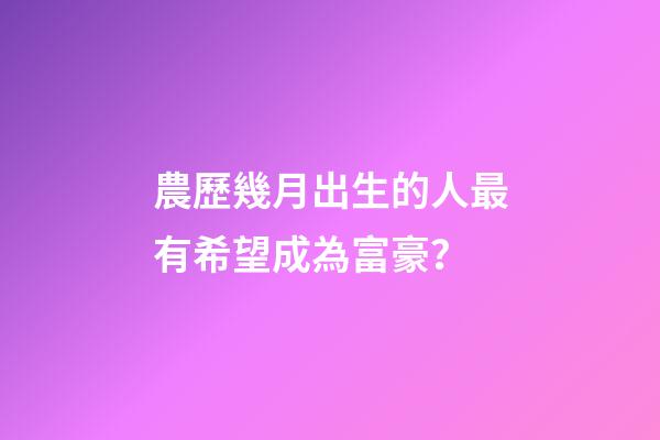 農歷幾月出生的人最有希望成為富豪？