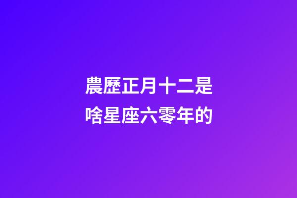 農歷正月十二是啥星座六零年的-第1張-星座運勢-玄機派