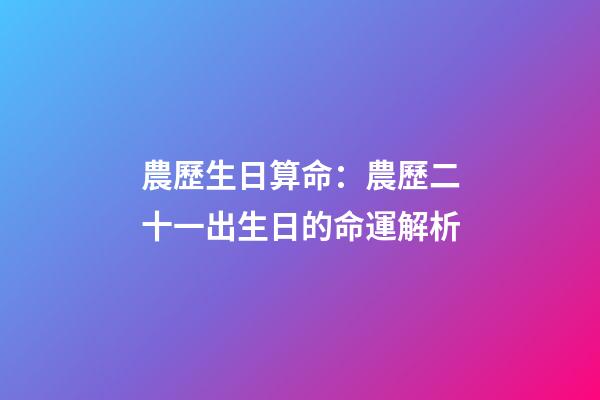 農歷生日算命：農歷二十一出生日的命運解析