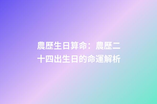 農歷生日算命：農歷二十四出生日的命運解析