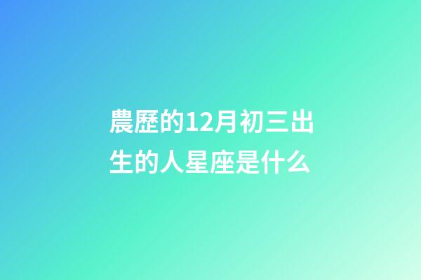 農歷的12月初三出生的人星座是什么-第1張-星座運勢-玄機派