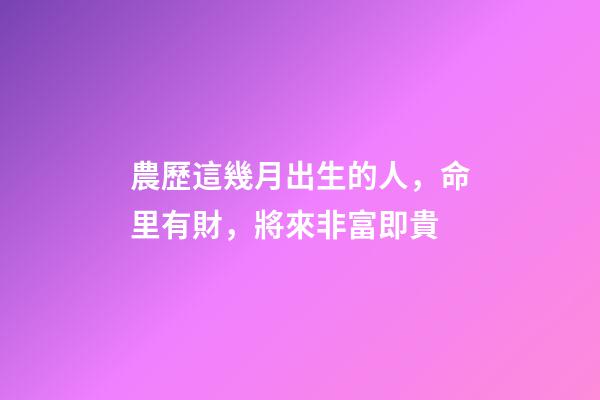 農歷這幾月出生的人，命里有財，將來非富即貴