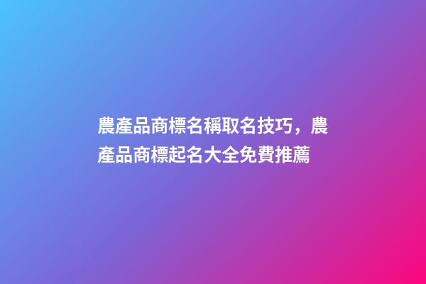 農產品商標名稱取名技巧，農產品商標起名大全免費推薦-第1張-商標起名-玄機派