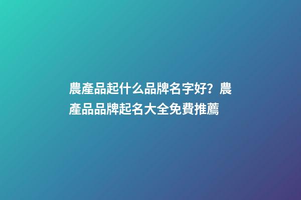 農產品起什么品牌名字好？農產品品牌起名大全免費推薦-第1張-商標起名-玄機派