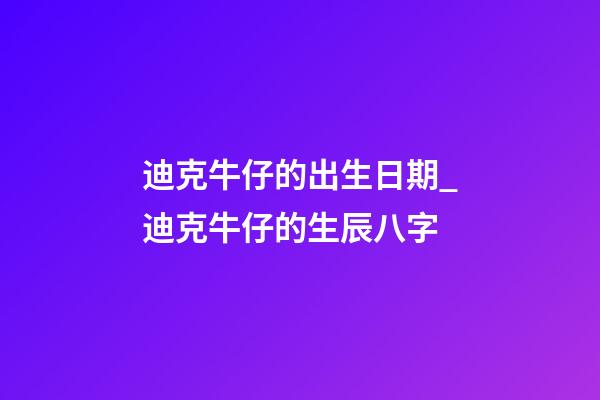 迪克牛仔的出生日期_迪克牛仔的生辰八字