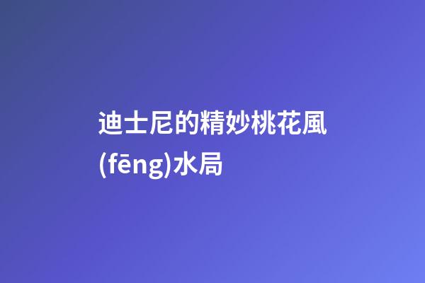 迪士尼的精妙桃花風(fēng)水局