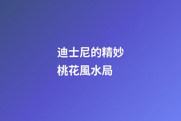 迪士尼的精妙桃花風水局