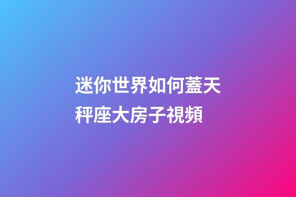迷你世界如何蓋天秤座大房子視頻