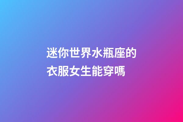 迷你世界水瓶座的衣服女生能穿嗎-第1張-星座運勢-玄機派
