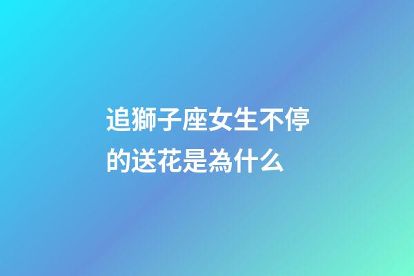 追獅子座女生不停的送花是為什么