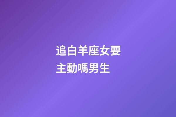 追白羊座女要主動嗎男生-第1張-星座運勢-玄機派