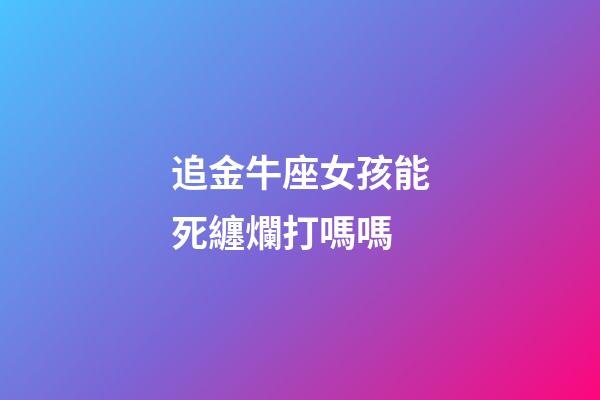 追金牛座女孩能死纏爛打嗎嗎-第1張-星座運勢-玄機派