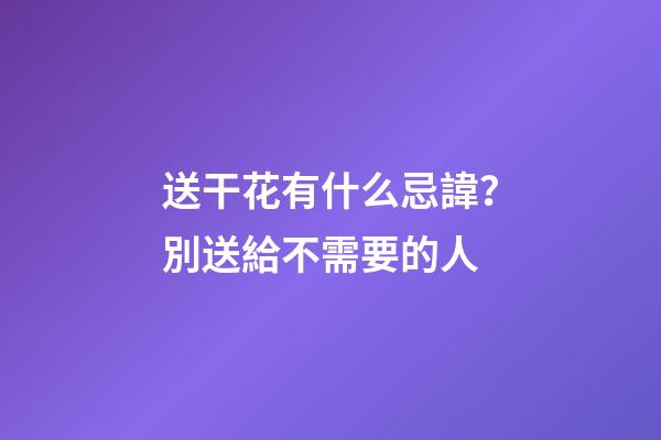送干花有什么忌諱？別送給不需要的人