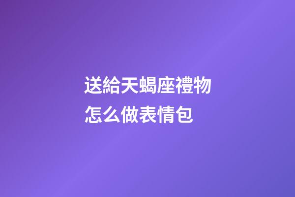 送給天蝎座禮物怎么做表情包-第1張-星座運(yùn)勢-玄機(jī)派