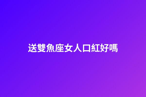 送雙魚座女人口紅好嗎-第1張-星座運勢-玄機派