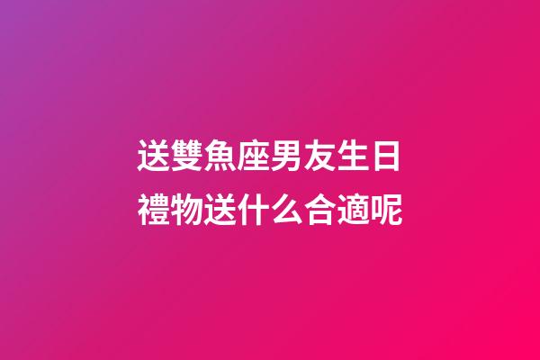 送雙魚座男友生日禮物送什么合適呢-第1張-星座運勢-玄機派