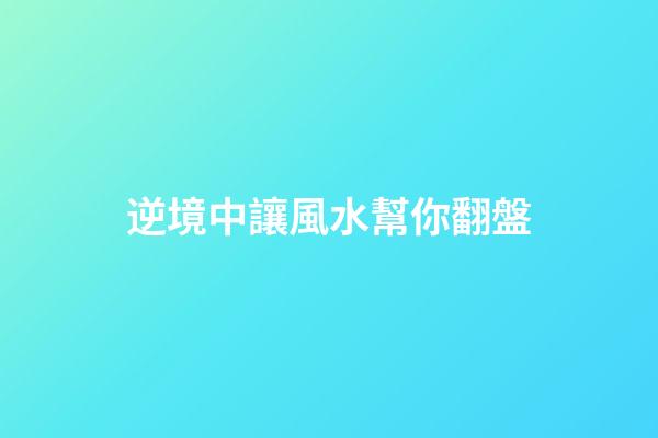 逆境中讓風水幫你翻盤