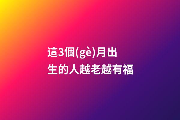 這3個(gè)月出生的人越老越有福
