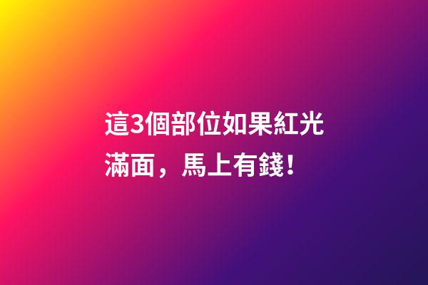 這3個部位如果紅光滿面，馬上有錢！
