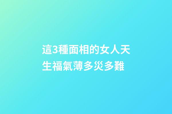 這3種面相的女人天生福氣薄多災多難