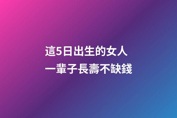 這5日出生的女人一輩子長壽不缺錢