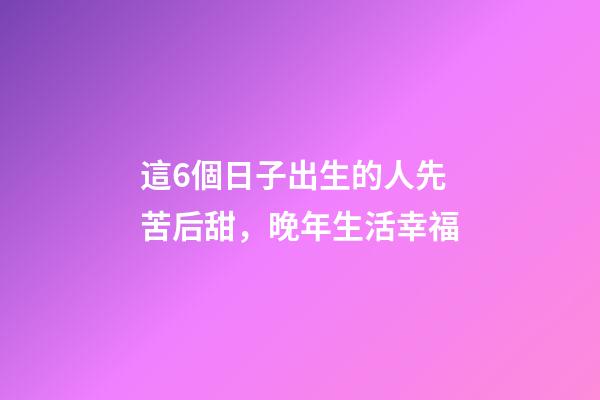 這6個日子出生的人先苦后甜，晚年生活幸福