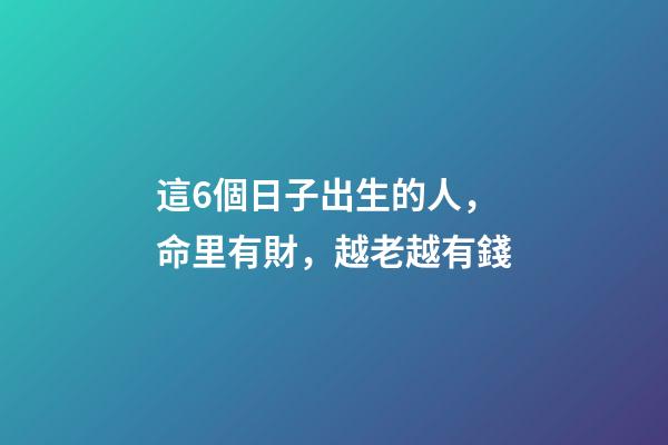 這6個日子出生的人，命里有財，越老越有錢