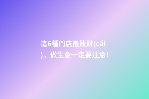 這6種門店最敗財(cái)，做生意一定要注意！