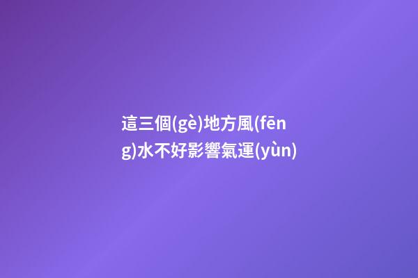 這三個(gè)地方風(fēng)水不好影響氣運(yùn)