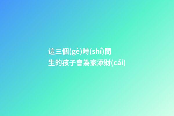 這三個(gè)時(shí)間生的孩子會為家添財(cái)