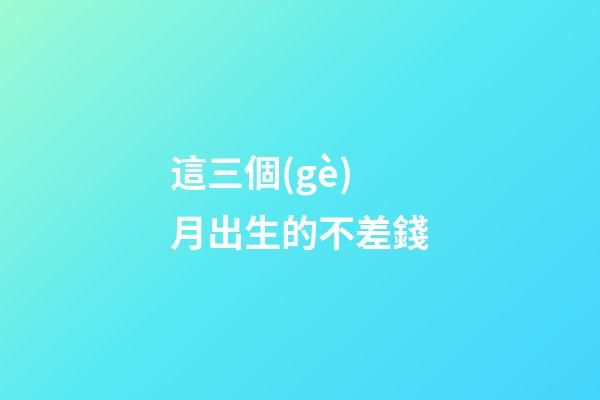 這三個(gè)月出生的不差錢