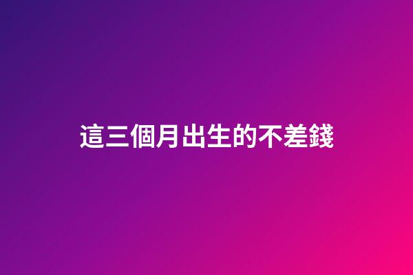 這三個月出生的不差錢
