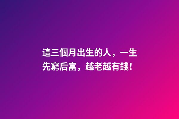 這三個月出生的人，一生先窮后富，越老越有錢！